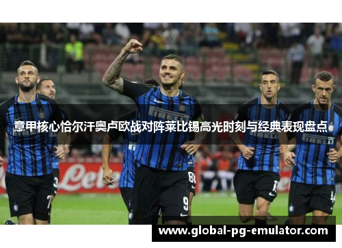 意甲核心恰尔汗奥卢欧战对阵莱比锡高光时刻与经典表现盘点